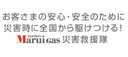 お客さまの安心・安全のために災害時に全国から駆けつける！Maruiガス災害救援隊